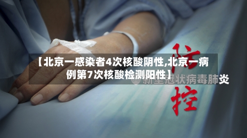 【北京一感染者4次核酸阴性,北京一病例第7次核酸检测阳性】-第3张图片