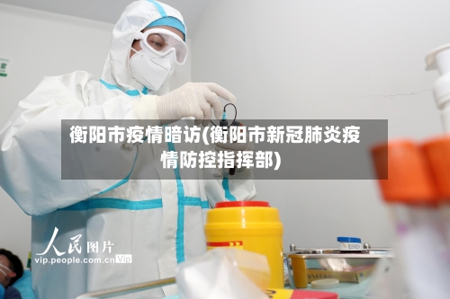 衡阳市疫情暗访(衡阳市新冠肺炎疫情防控指挥部)-第1张图片