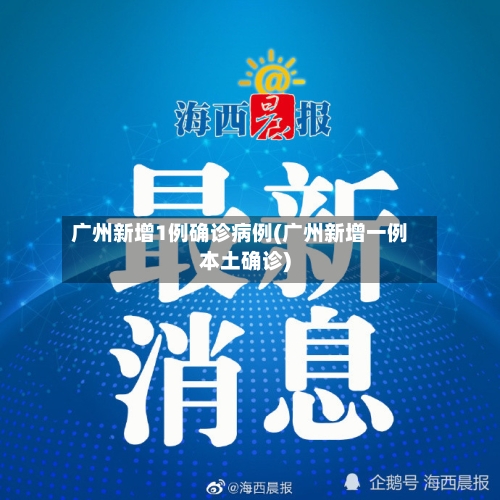 广州新增1例确诊病例(广州新增一例本土确诊)-第1张图片