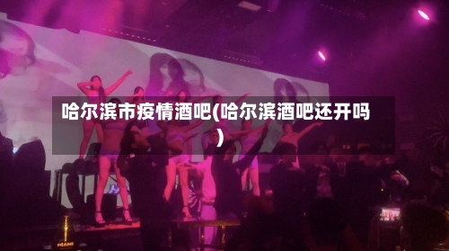 哈尔滨市疫情酒吧(哈尔滨酒吧还开吗)-第1张图片