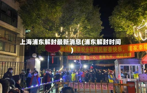 上海浦东解封最新消息(浦东解封时间)-第2张图片
