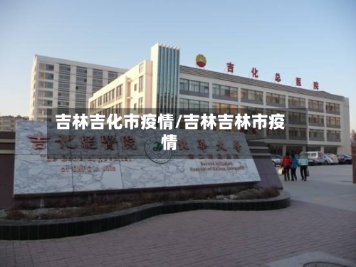 吉林吉化市疫情/吉林吉林市疫情-第1张图片