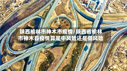 陕西榆林市神木市疫情/陕西省榆林市神木县疫情算是中风险还是低风险-第1张图片