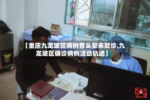 【重庆九龙坡区病例曾头晕未就诊,九龙坡区确诊病例活动轨迹】-第3张图片