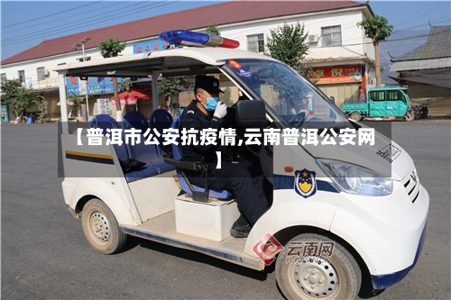 【普洱市公安抗疫情,云南普洱公安网】-第1张图片