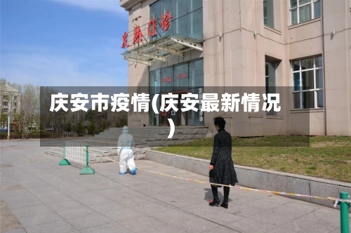 庆安市疫情(庆安最新情况)-第2张图片