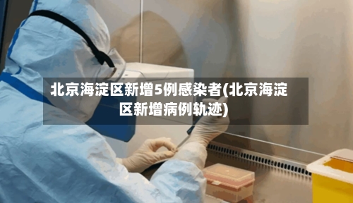 北京海淀区新增5例感染者(北京海淀区新增病例轨迹)-第1张图片