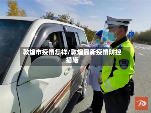 敦煌市疫情怎样/敦煌最新疫情防控措施-第2张图片