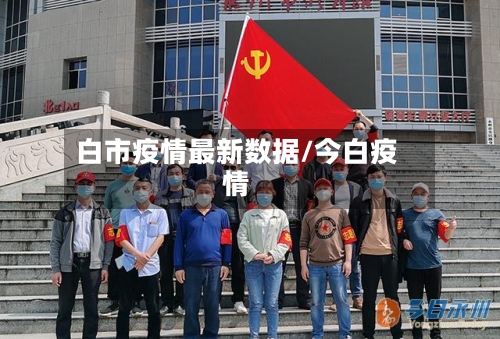 白市疫情最新数据/今白疫情-第3张图片