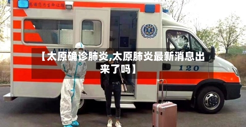 【太原确诊肺炎,太原肺炎最新消息出来了吗】-第2张图片