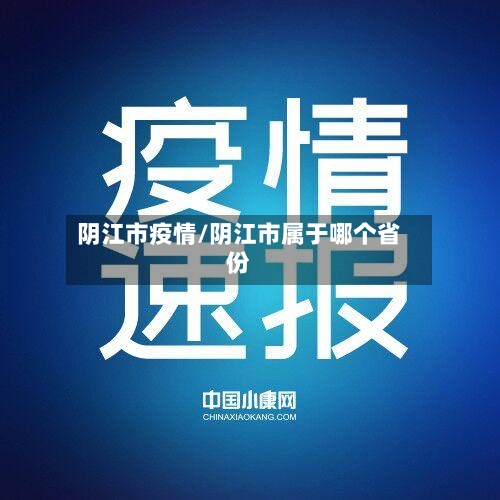 阴江市疫情/阴江市属于哪个省份-第1张图片