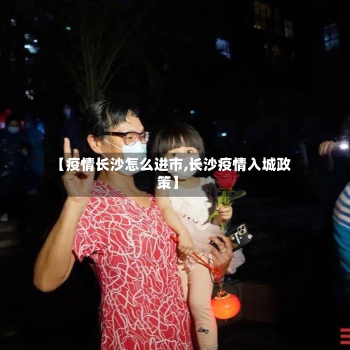 【疫情长沙怎么进市,长沙疫情入城政策】-第1张图片