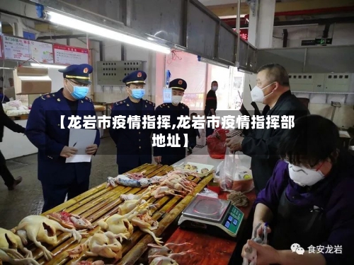 【龙岩市疫情指挥,龙岩市疫情指挥部地址】-第3张图片