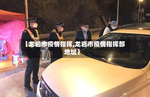 【龙岩市疫情指挥,龙岩市疫情指挥部地址】-第1张图片
