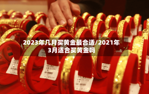 2023年几月买黄金最合适/2021年3月适合买黄金吗-第1张图片
