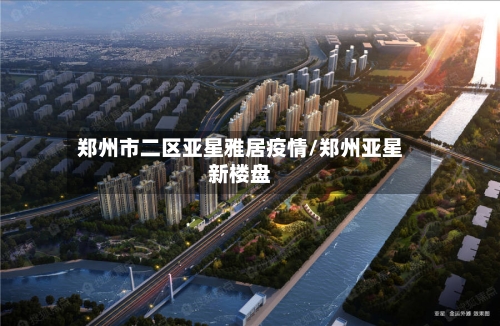 郑州市二区亚星雅居疫情/郑州亚星新楼盘-第2张图片