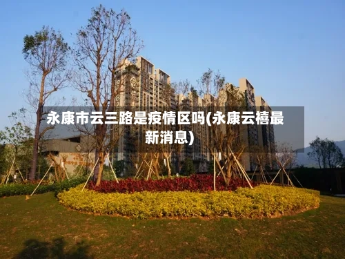 永康市云三路是疫情区吗(永康云禧最新消息)-第3张图片