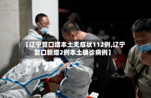 【辽宁营口增本土无症状112例,辽宁营口新增2例本土确诊病例】-第2张图片