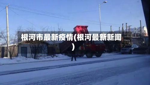 根河市最新疫情(根河最新新闻)-第1张图片