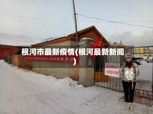 根河市最新疫情(根河最新新闻)-第3张图片