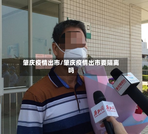 肇庆疫情出市/肇庆疫情出市要隔离吗-第1张图片