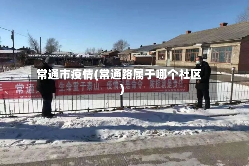 常通市疫情(常通路属于哪个社区)-第1张图片