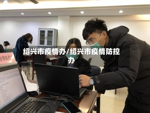 绍兴市疫情办/绍兴市疫情防控办-第1张图片