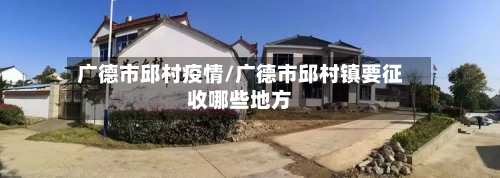 广德市邱村疫情/广德市邱村镇要征收哪些地方-第2张图片