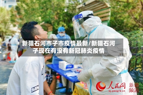 新疆石河市子市疫情最新/新疆石河子现在有没有新冠肺炎疫情-第3张图片