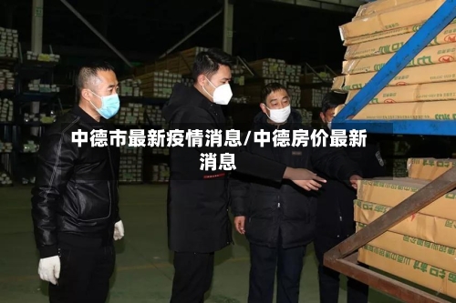 中德市最新疫情消息/中德房价最新消息-第3张图片