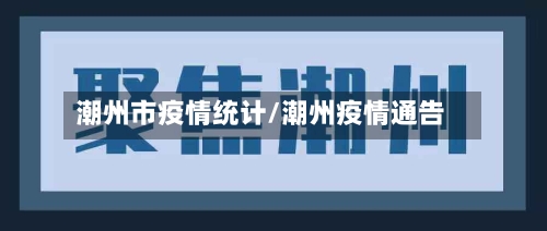 潮州市疫情统计/潮州疫情通告-第1张图片