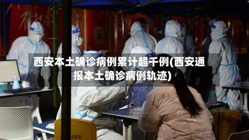 西安本土确诊病例累计超千例(西安通报本土确诊病例轨迹)-第1张图片