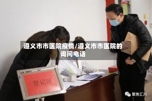 遵义市市医院疫情/遵义市市医院的询问电话-第1张图片