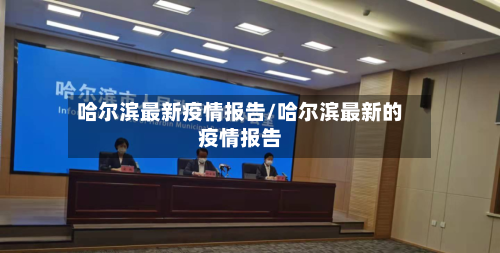 哈尔滨最新疫情报告/哈尔滨最新的疫情报告-第1张图片