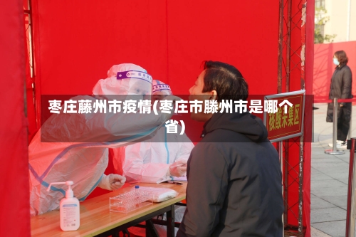枣庄藤州市疫情(枣庄市滕州市是哪个省)-第3张图片