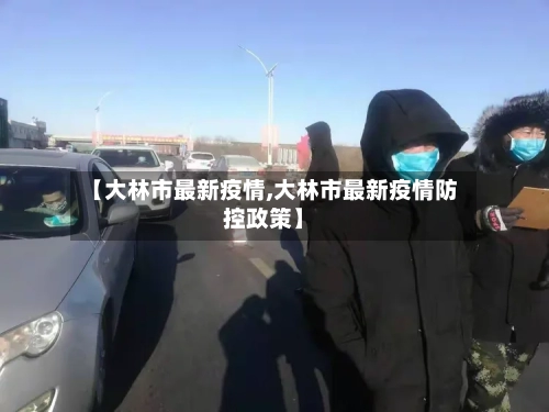 【大林市最新疫情,大林市最新疫情防控政策】-第1张图片