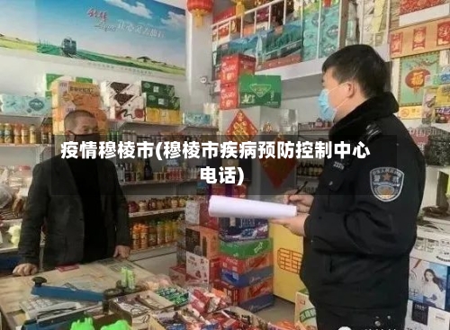 疫情穆棱市(穆棱市疾病预防控制中心电话)-第2张图片