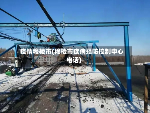 疫情穆棱市(穆棱市疾病预防控制中心电话)-第1张图片