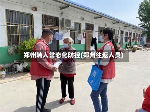 郑州转入常态化防控(郑州往返人员)-第1张图片