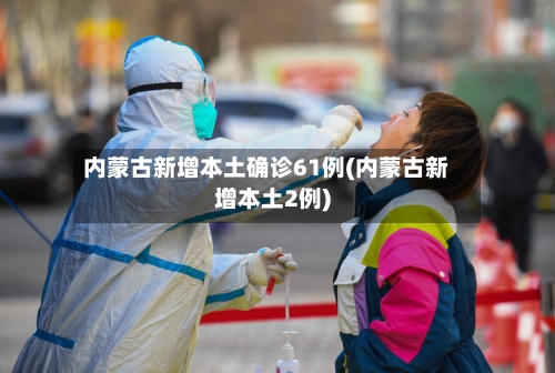 内蒙古新增本土确诊61例(内蒙古新增本土2例)-第2张图片