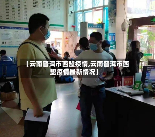 【云南普洱市西盟疫情,云南普洱市西盟疫情最新情况】-第2张图片