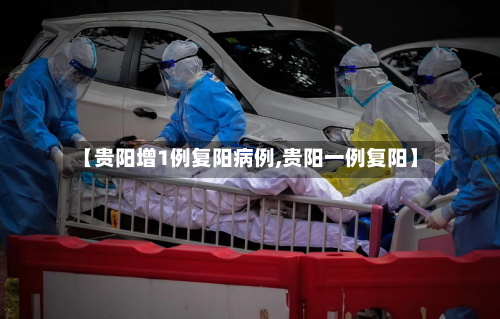 【贵阳增1例复阳病例,贵阳一例复阳】-第1张图片