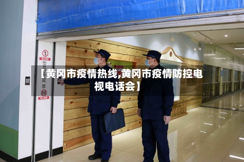 【黄冈市疫情热线,黄冈市疫情防控电视电话会】-第1张图片