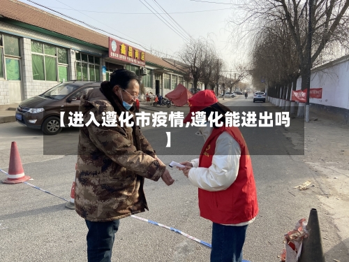【进入遵化市疫情,遵化能进出吗】-第1张图片