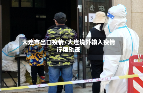 大连市出口疫情/大连境外输入疫情行程轨迹-第1张图片
