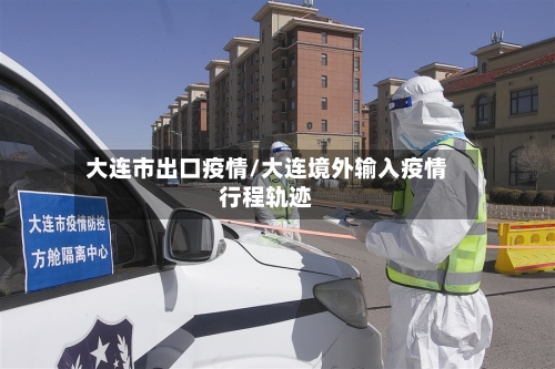 大连市出口疫情/大连境外输入疫情行程轨迹-第2张图片