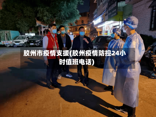 胶州市疫情支援(胶州疫情防控24小时值班电话)-第2张图片