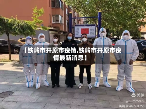 【铁岭市开原市疫情,铁岭市开原市疫情最新消息】-第2张图片