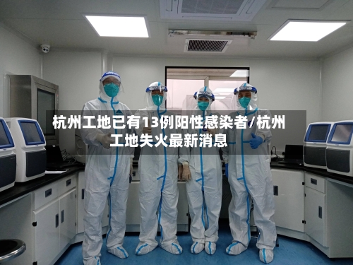 杭州工地已有13例阳性感染者/杭州工地失火最新消息-第2张图片
