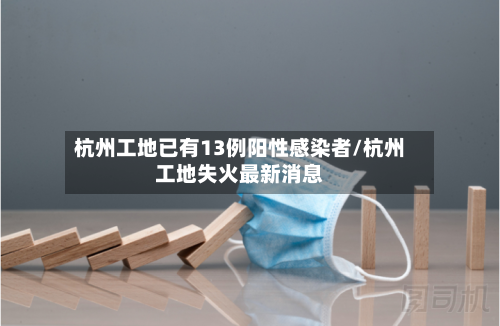 杭州工地已有13例阳性感染者/杭州工地失火最新消息-第1张图片
